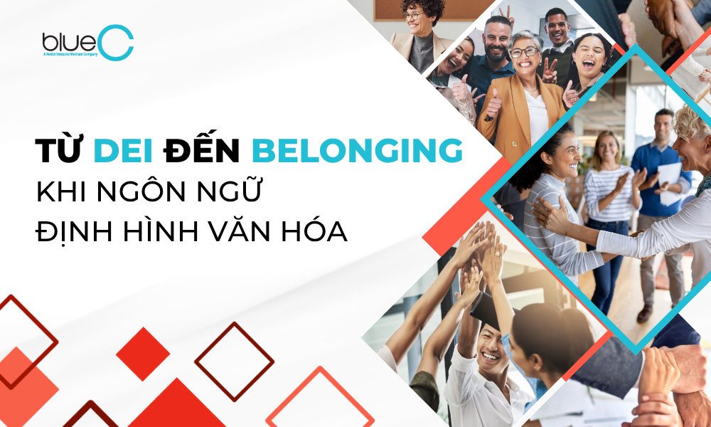 TỪ DEI ĐẾN BELONGING: KHI NGÔN NGỮ ĐỊNH HÌNH VĂN HOÁ